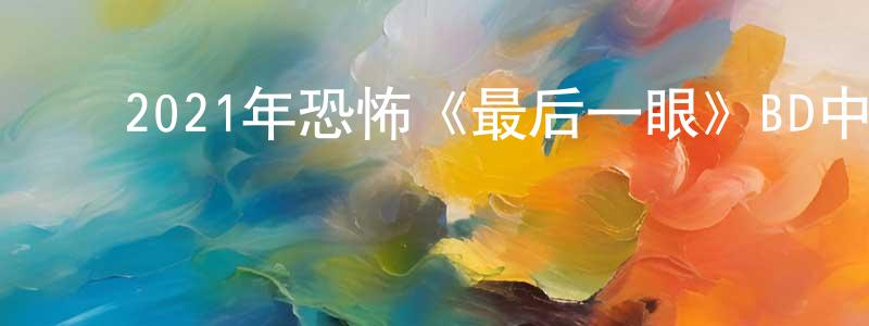 ﻿蔡富有的个人主页,﻿2021年恐怖《最后一眼》BD中英双字迅雷下载_电影天堂